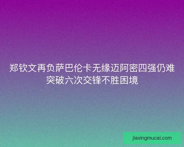 郑钦文再负萨巴伦卡无缘迈阿密四强仍难突破六次交锋不胜困境