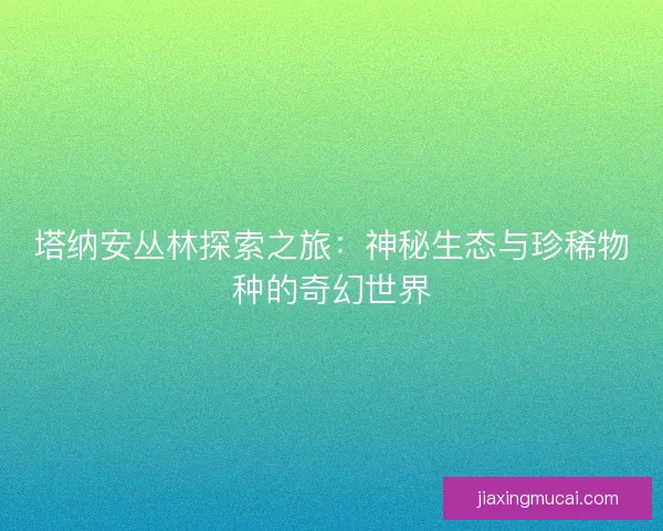 塔纳安丛林探索之旅：神秘生态与珍稀物种的奇幻世界