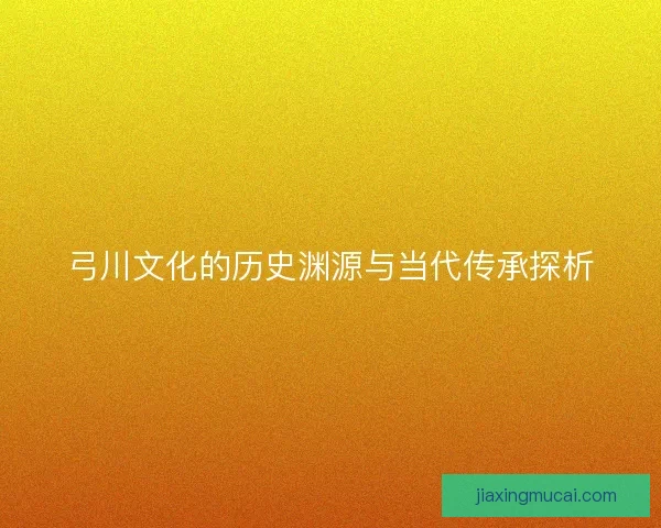 弓川文化的历史渊源与当代传承探析