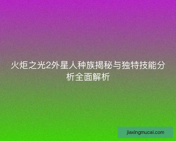 火炬之光2外星人种族揭秘与独特技能分析全面解析
