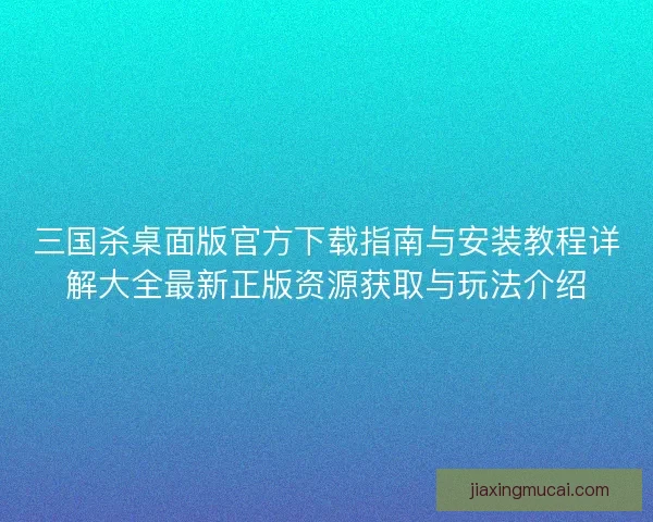 三国杀桌面版官方下载指南与安装教程详解大全最新正版资源获取与玩法介绍