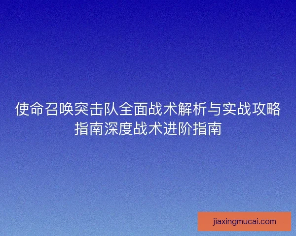 使命召唤突击队全面战术解析与实战攻略指南深度战术进阶指南 使命召唤突击队全面战术解析与实战攻略指南深度战术进阶指南