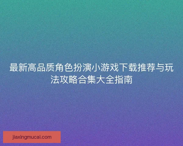 最新高品质角色扮演小游戏下载推荐与玩法攻略合集大全指南 最新高品质角色扮演小游戏下载推荐与玩法攻略合集大全指南