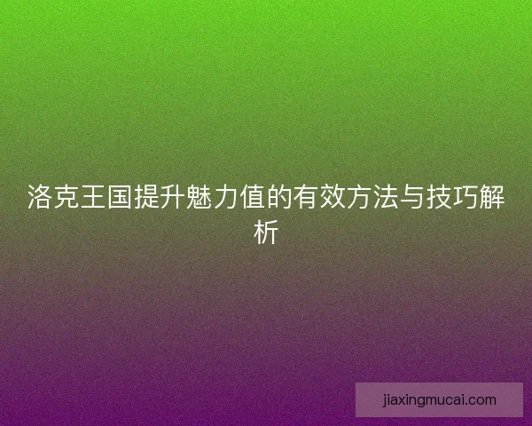 洛克王国提升魅力值的有效方法与技巧解析 洛克王国提升魅力值的有效方法与技巧解析