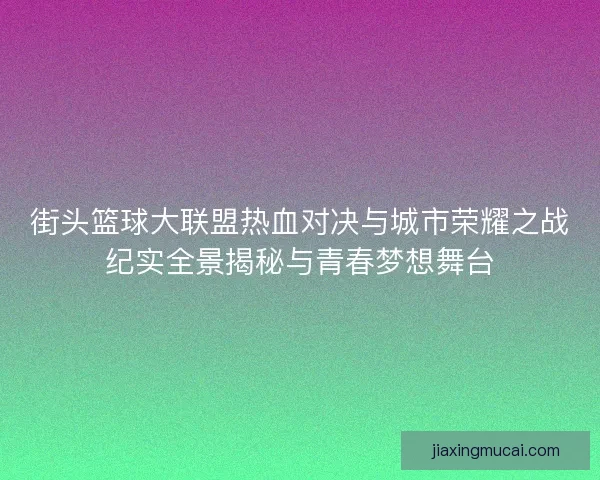 街头篮球大联盟热血对决与城市荣耀之战纪实全景揭秘与青春梦想舞台