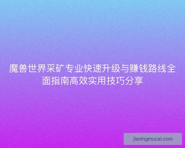 魔兽世界采矿专业快速升级与赚钱路线全面指南高效实用技巧分享