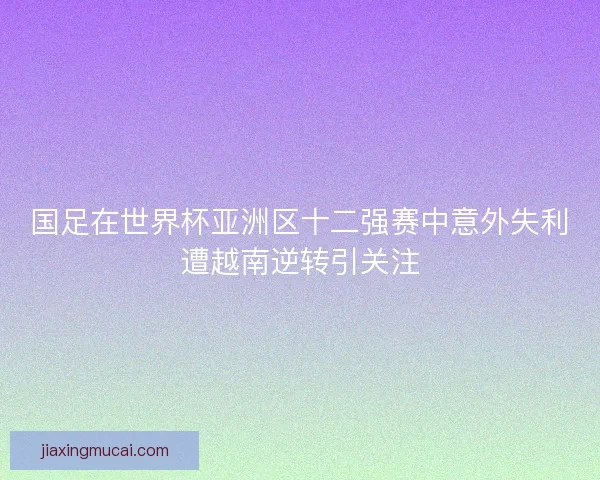 国足在世界杯亚洲区十二强赛中意外失利遭越南逆转引关注