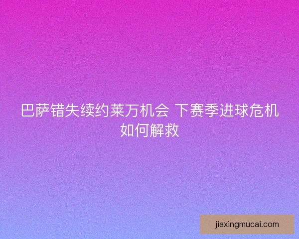 巴萨错失续约莱万机会 下赛季进球危机如何解救