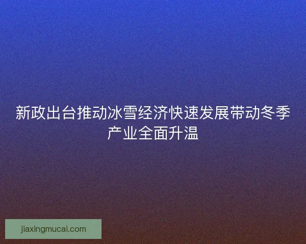 新政出台推动冰雪经济快速发展带动冬季产业全面升温