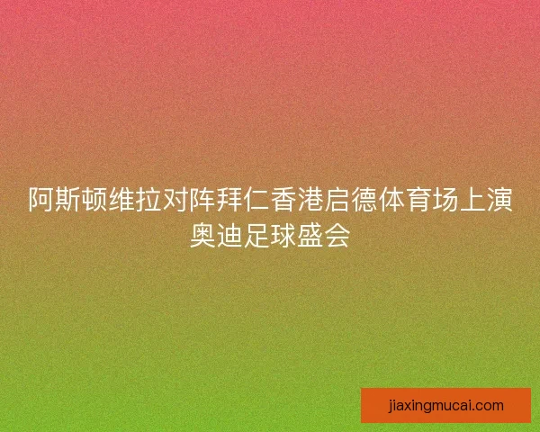 阿斯顿维拉对阵拜仁香港启德体育场上演奥迪足球盛会