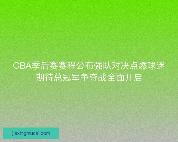 CBA季后赛赛程公布强队对决点燃球迷期待总冠军争夺战全面开启