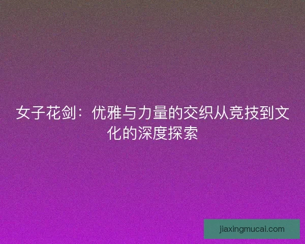 女子花剑：优雅与力量的交织从竞技到文化的深度探索