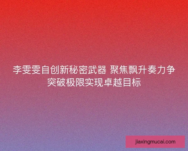 李雯雯自创新秘密武器 聚焦飘升奏力争突破极限实现卓越目标