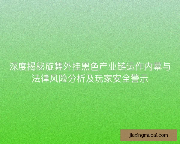 深度揭秘旋舞外挂黑色产业链运作内幕与法律风险分析及玩家安全警示