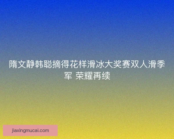 隋文静韩聪摘得花样滑冰大奖赛双人滑季军 荣耀再续 隋文静韩聪摘得花样滑冰大奖赛双人滑季军 荣耀再续