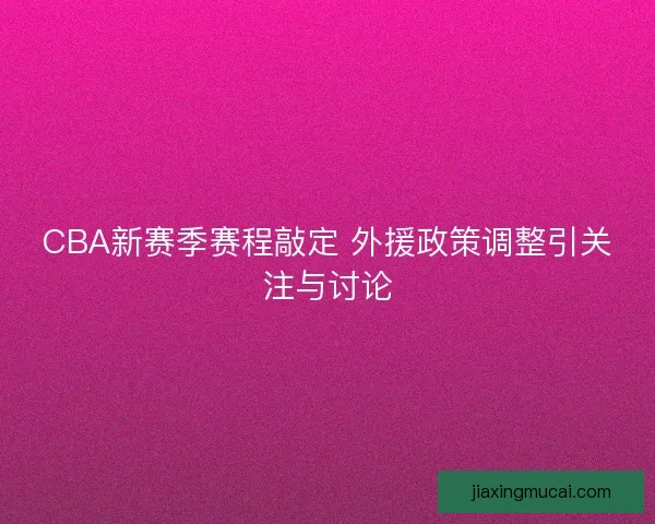 CBA新赛季赛程敲定 外援政策调整引关注与讨论