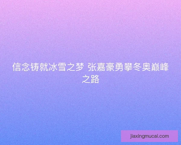 信念铸就冰雪之梦 张嘉豪勇攀冬奥巅峰之路