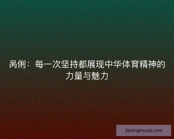 呙俐：每一次坚持都展现中华体育精神的力量与魅力