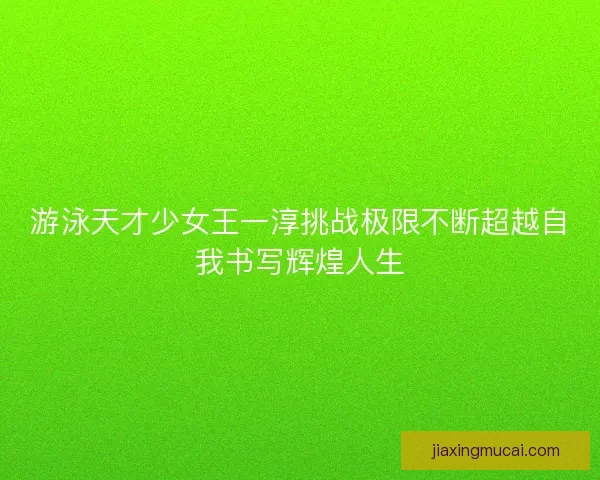 游泳天才少女王一淳挑战极限不断超越自我书写辉煌人生 游泳天才少女王一淳挑战极限不断超越自我书写辉煌人生