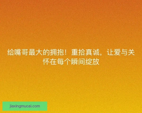 给嘴哥最大的拥抱！重拾真诚，让爱与关怀在每个瞬间绽放