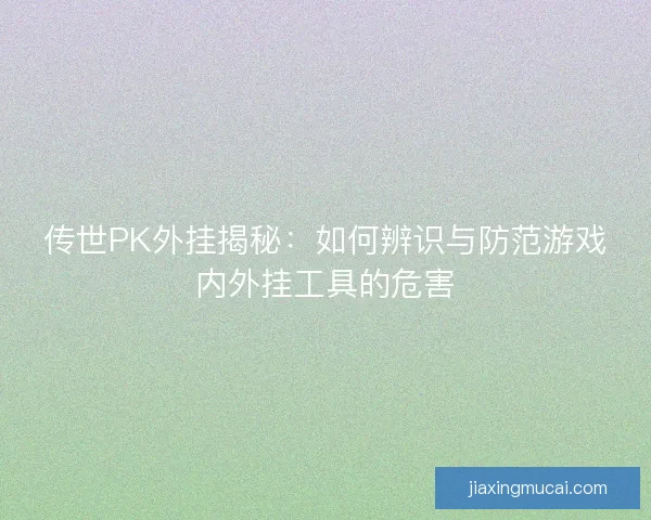 传世PK外挂揭秘：如何辨识与防范游戏内外挂工具的危害