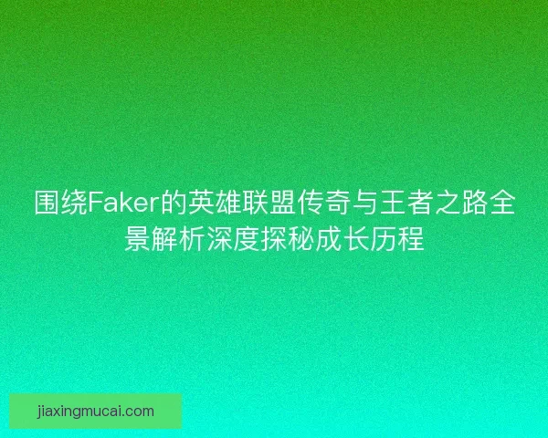 围绕Faker的英雄联盟传奇与王者之路全景解析深度探秘成长历程