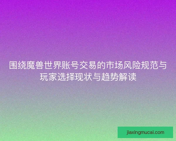 围绕魔兽世界账号交易的市场风险规范与玩家选择现状与趋势解读