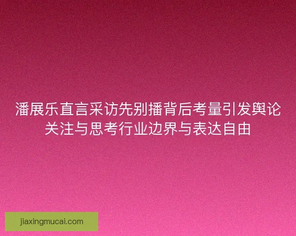 潘展乐直言采访先别播背后考量引发舆论关注与思考行业边界与表达自由