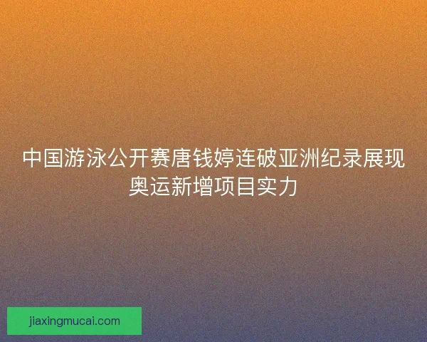 中国游泳公开赛唐钱婷连破亚洲纪录展现奥运新增项目实力 中国游泳公开赛唐钱婷连破亚洲纪录展现奥运新增项目实力