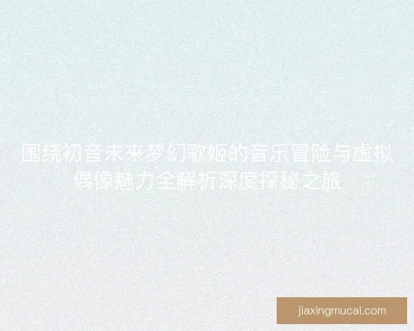 围绕初音未来梦幻歌姬的音乐冒险与虚拟偶像魅力全解析深度探秘之旅 围绕初音未来梦幻歌姬的音乐冒险与虚拟偶像魅力全解析深度探秘之旅