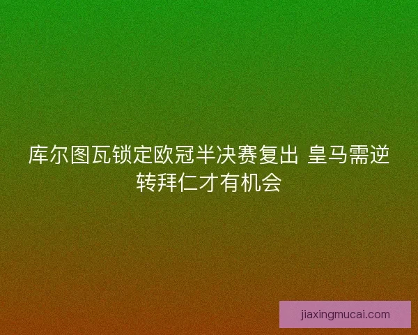 库尔图瓦锁定欧冠半决赛复出 皇马需逆转拜仁才有机会 库尔图瓦锁定欧冠半决赛复出 皇马需逆转拜仁才有机会