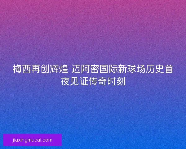 梅西再创辉煌 迈阿密国际新球场历史首夜见证传奇时刻